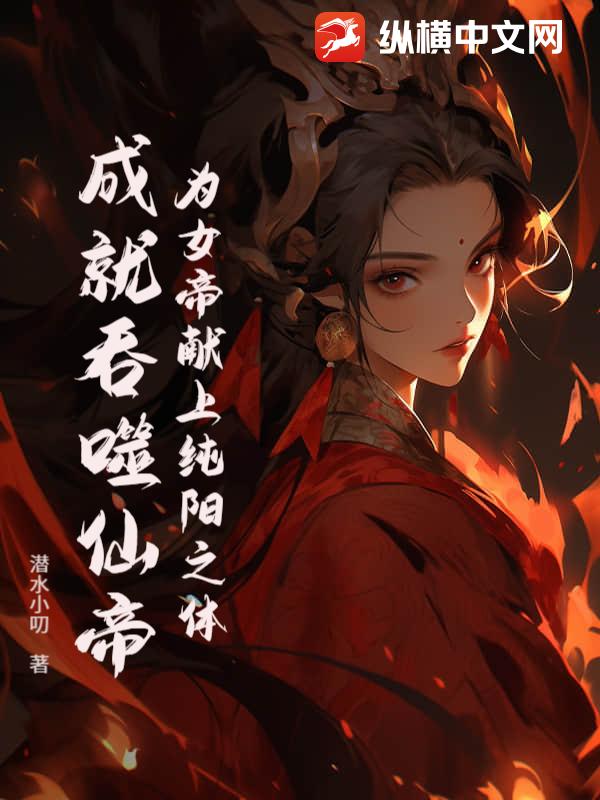 为女帝献上纯阳之体，成就吞噬仙帝！