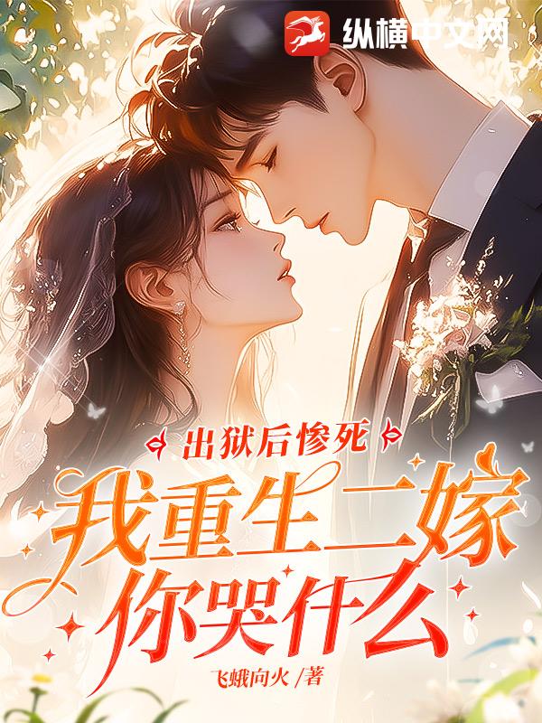 出狱后惨死，我重生二嫁你哭什么