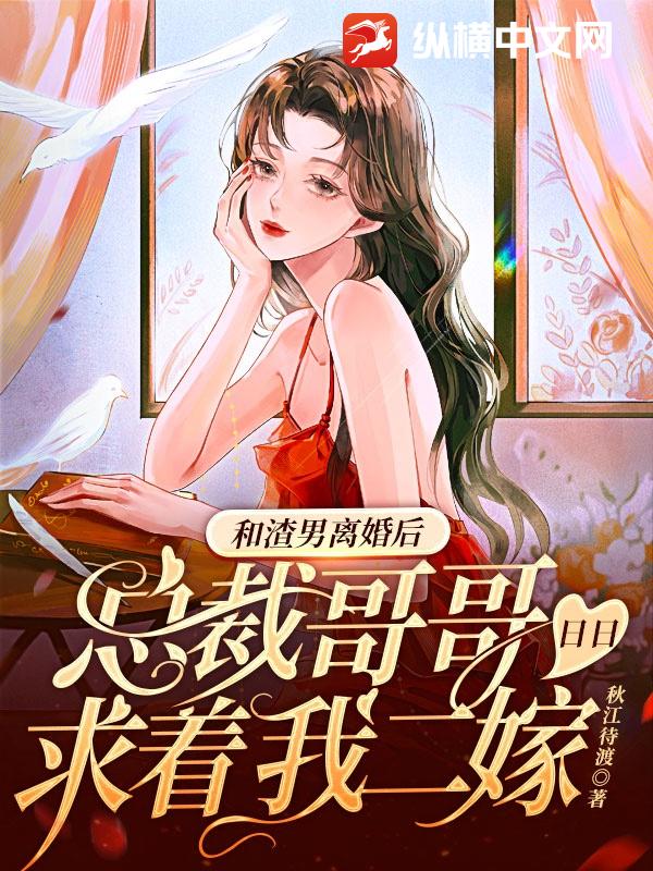 和渣男离婚后，总裁哥哥日日求着我二嫁