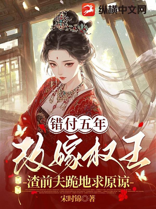 错付五年改嫁权王，渣前夫跪地求原谅