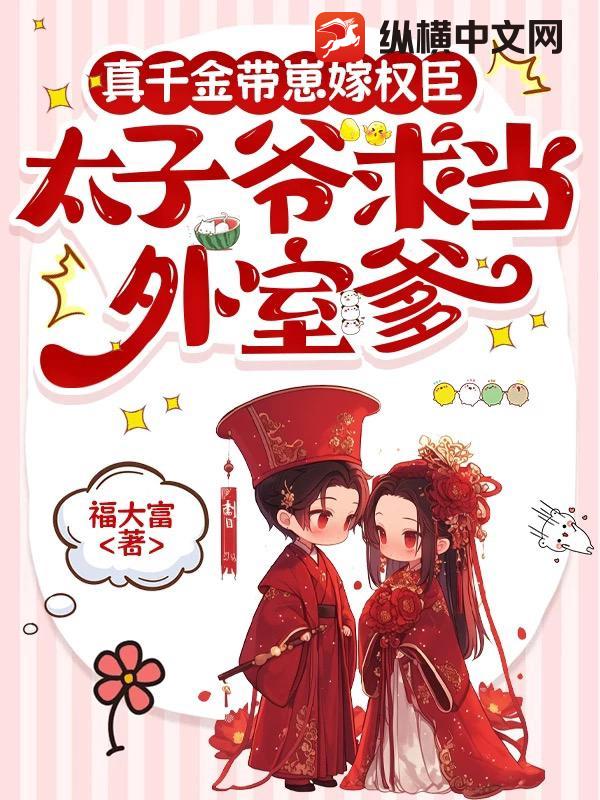 真千金带崽嫁权臣，太子爷求当外室爹