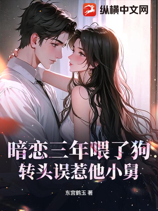 暗恋三年喂了狗，转头误惹他小舅