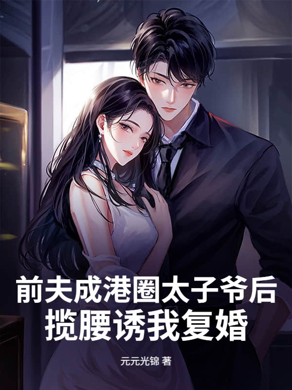 前夫成港圈太子爷后，揽腰诱我复婚