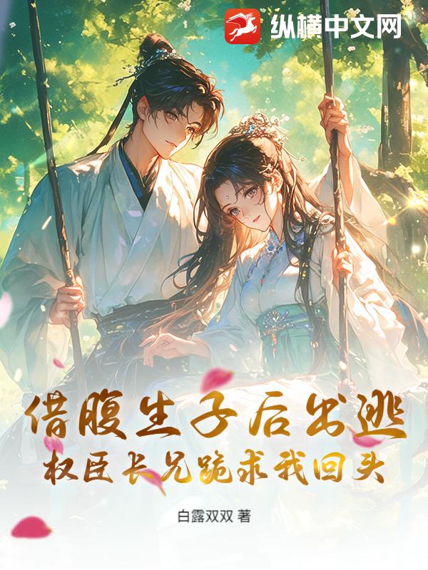借腹生子后出逃，权臣长兄跪求我回头_白露双双