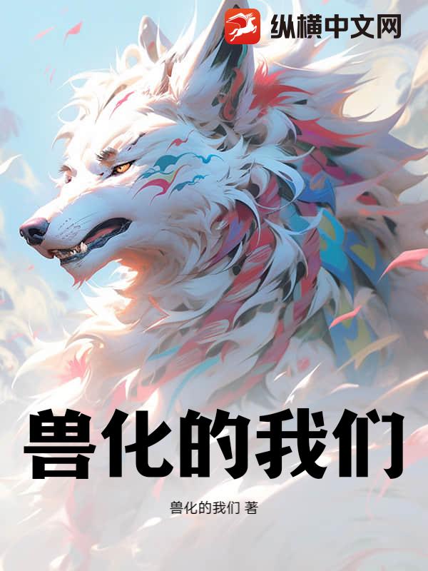 兽化的我们(兽化的我们)最新章节全本在线阅读-纵横中文网官方正版