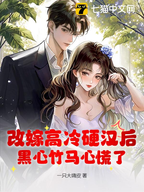 改嫁高冷硬汉后，黑心竹马心慌了