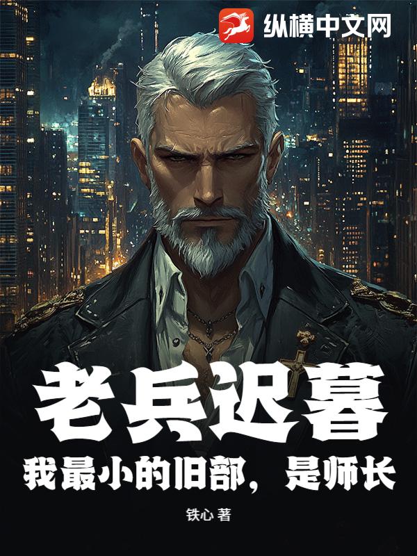 老兵迟暮？我最小的旧部，是师长！