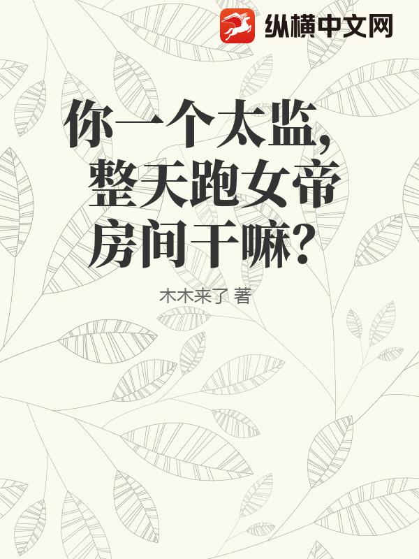 你一个太监，整天跑女帝房间干嘛？