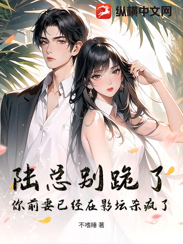 陆总别跪了，你前妻已经在影坛杀疯了