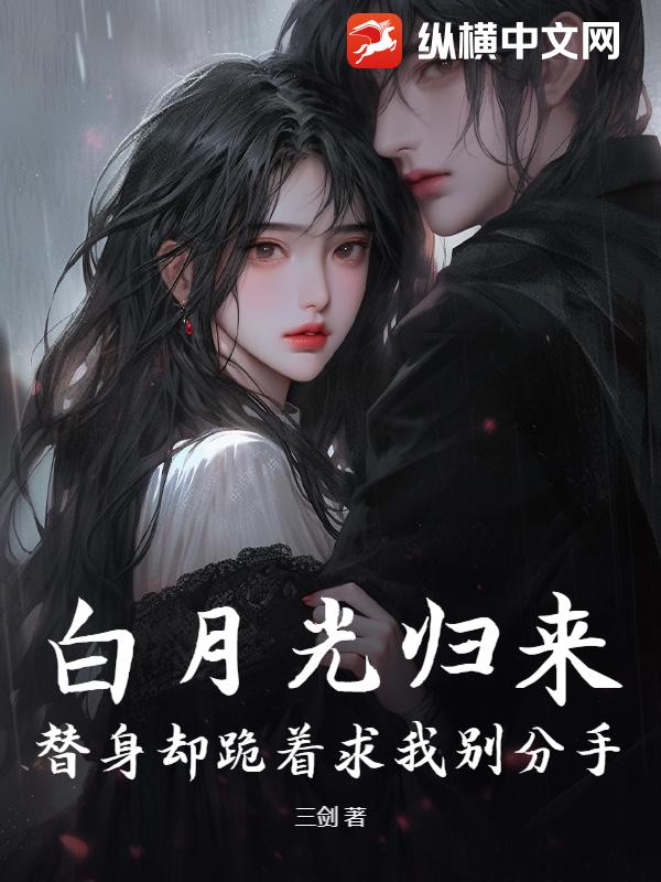 白月光归来，替身却跪着求我别分手