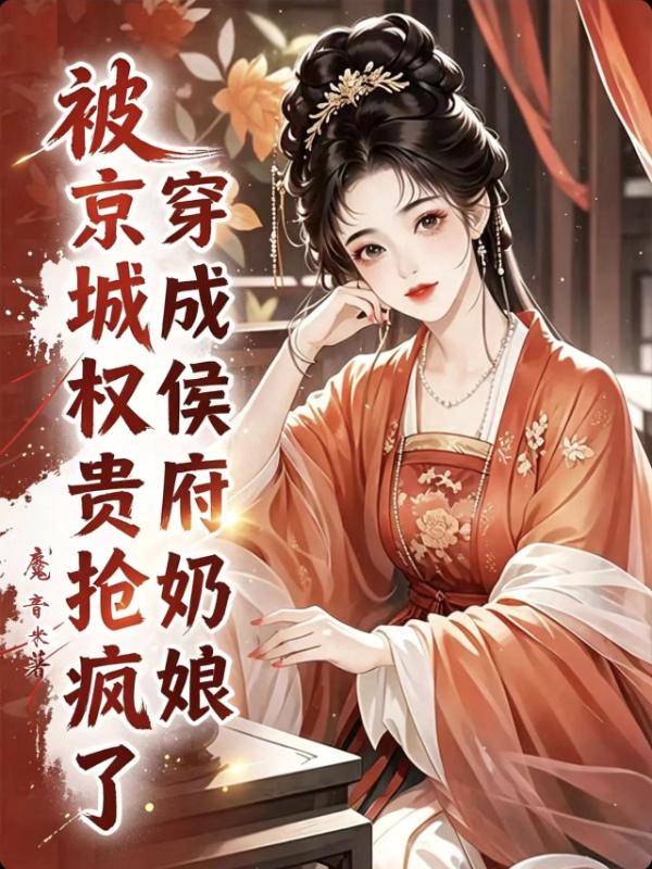 穿成侯府奶娘，被京城权贵抢疯了