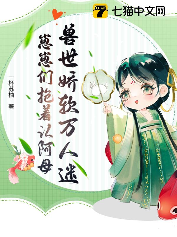 兽世娇软万人迷，崽崽们抢着认阿母