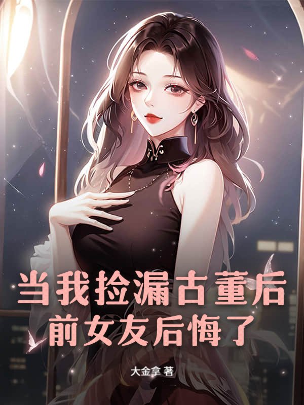 当我捡漏古董后，前女友后悔了