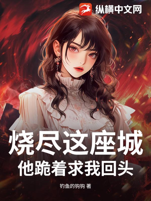 烧尽这座城，他跪着求我回头