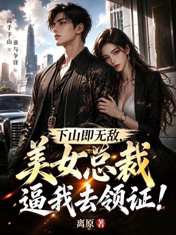 下山即无敌，美女总裁逼我去领证！