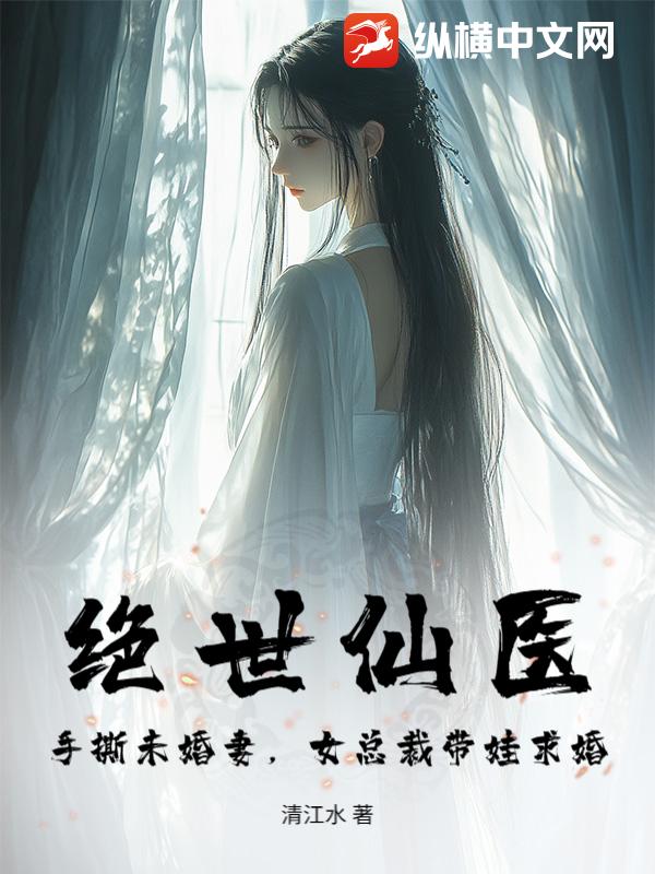 绝世仙医：手撕未婚妻，女总裁带娃求婚