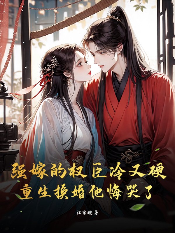 强嫁的权臣冷又硬，重生换婚他悔哭了