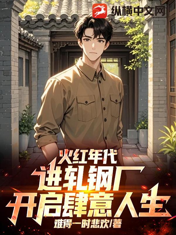 火红年代：进轧钢厂，开启肆意人生