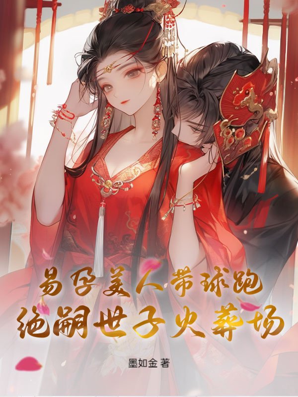 易孕美人带球跑，绝嗣世子火葬场