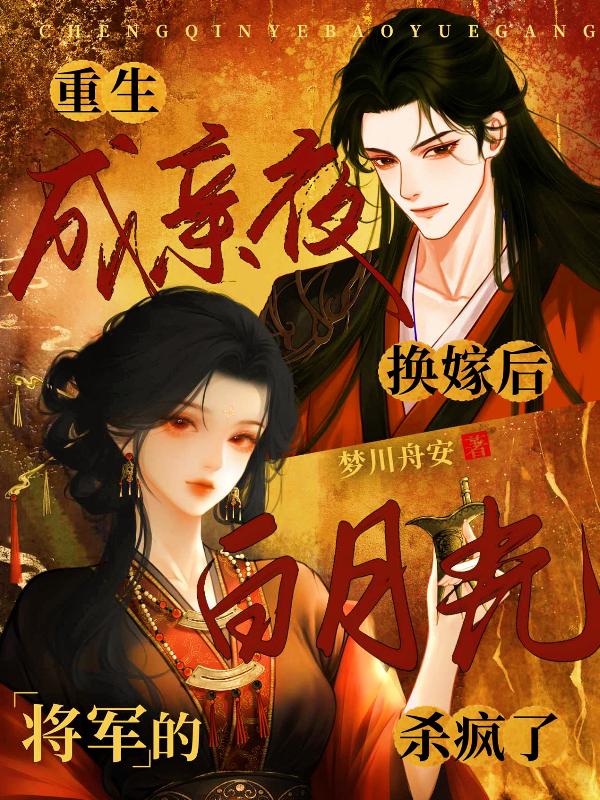重生成亲夜换嫁后，将军的白月光杀疯了