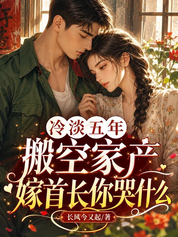 冷淡五年，搬空家产嫁首长你哭什么