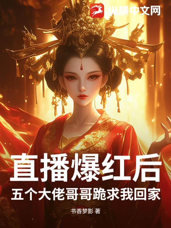 直播爆红后，五个大佬哥哥跪求我回家