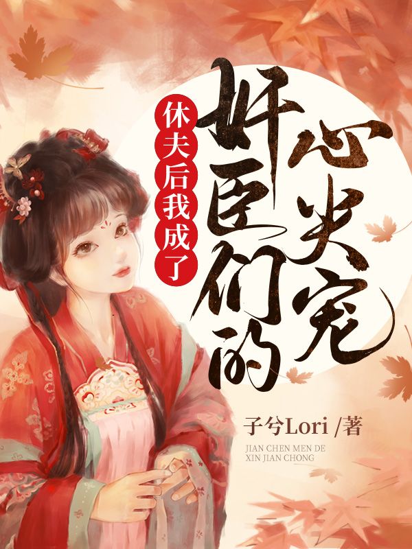 休夫后我成了奸臣们的心尖宠
