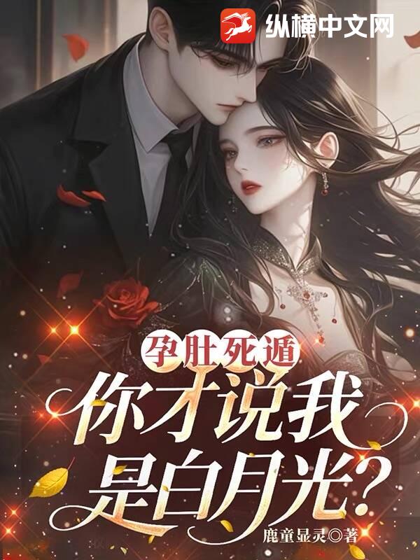 孕肚死遁，你才说我是白月光？