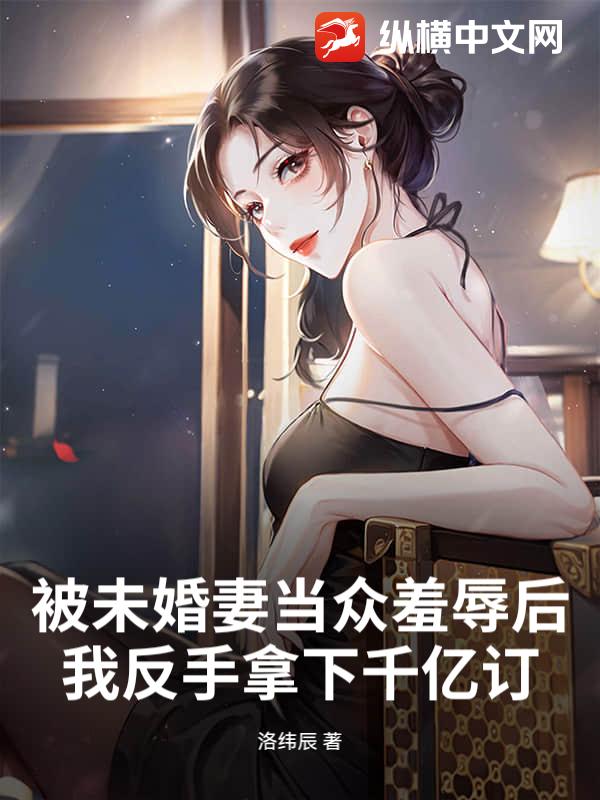 被未婚妻当众羞辱后，我反手拿下千亿订_洛纬辰