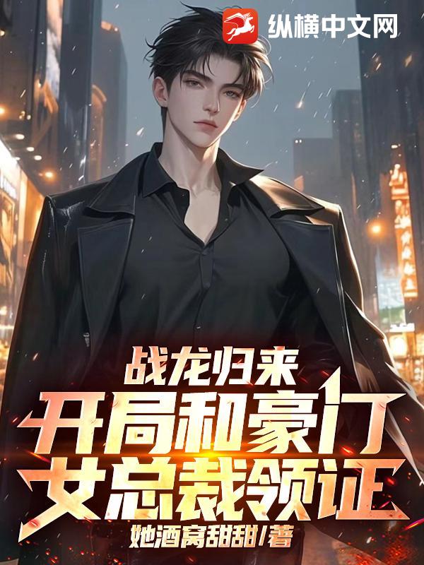 战龙归来，开局和豪门女总裁领证！