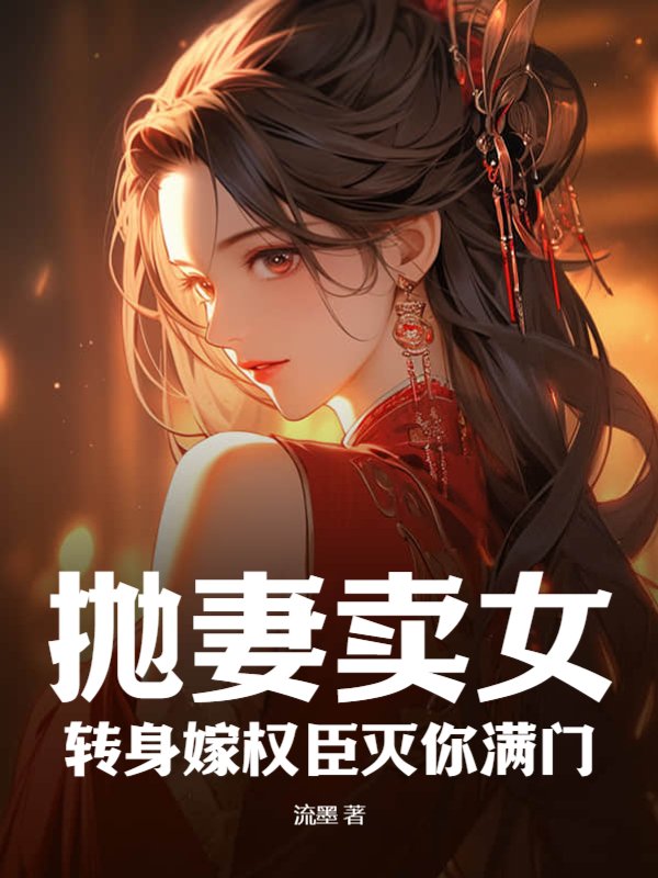 抛妻卖女？转身嫁权臣灭你满门