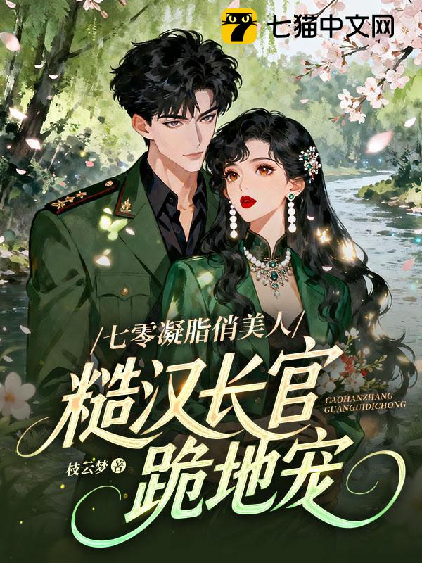 七零凝脂俏美人，糙汉长官跪地宠