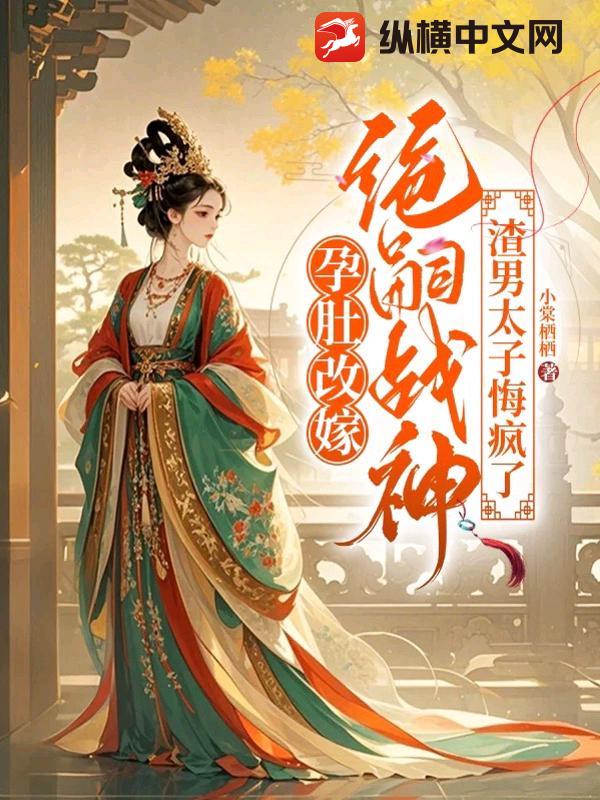 孕肚改嫁绝嗣战神，渣男太子悔疯了