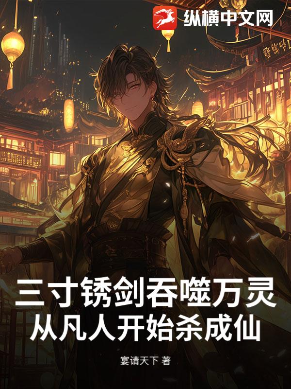 三寸锈剑吞噬万灵：从凡人开始杀成仙