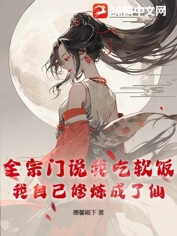 全宗门说我吃软饭，我自己修炼成了仙