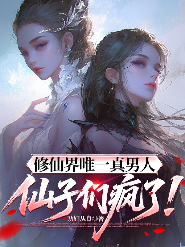 修仙界唯一真男人，仙子们疯了！
