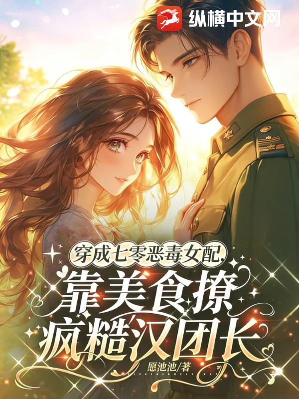 穿成七零恶毒女配，靠美食撩疯糙汉团长