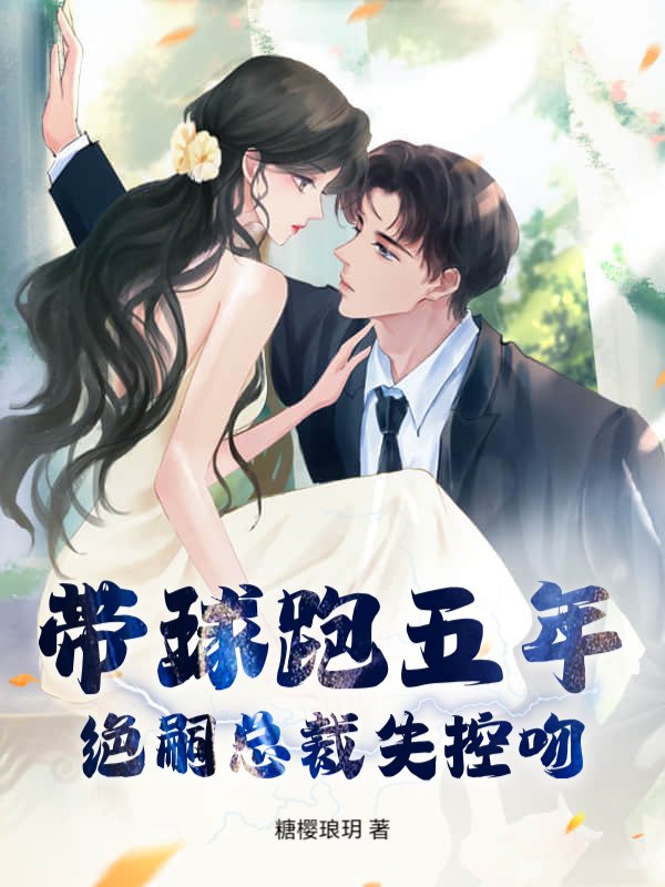 带球跑五年，绝嗣总裁失控吻
