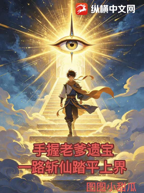 手握老爹遗宝，一路斩仙踏平上界_图图小甜瓜