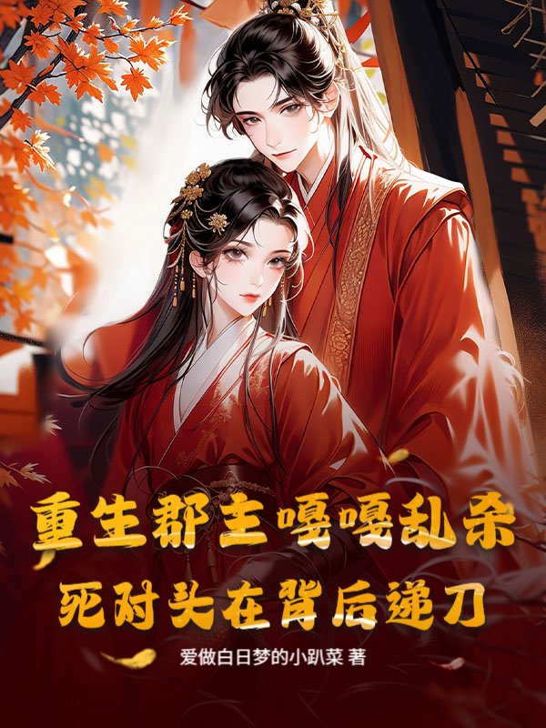 重生郡主嘎嘎乱杀，死对头在背后递刀_爱做白日梦的小趴菜