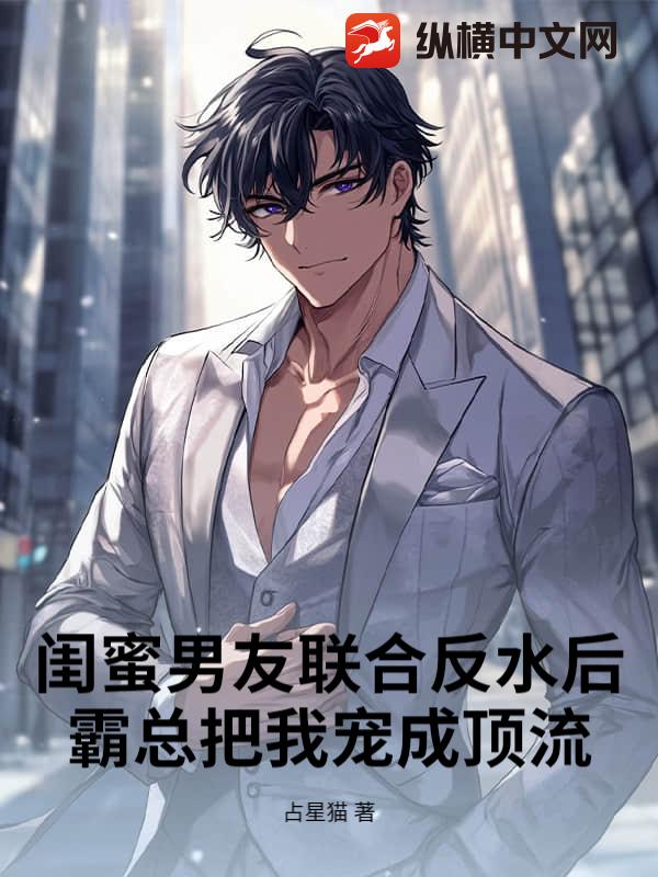 闺蜜男友联合反水后，霸总把我宠成顶流