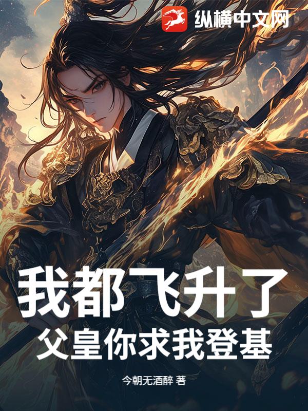 我都飞升了，父皇你求我登基？