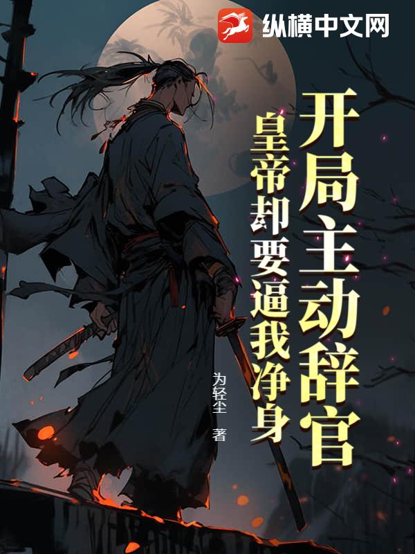 开局主动辞官，皇帝却要逼我净身