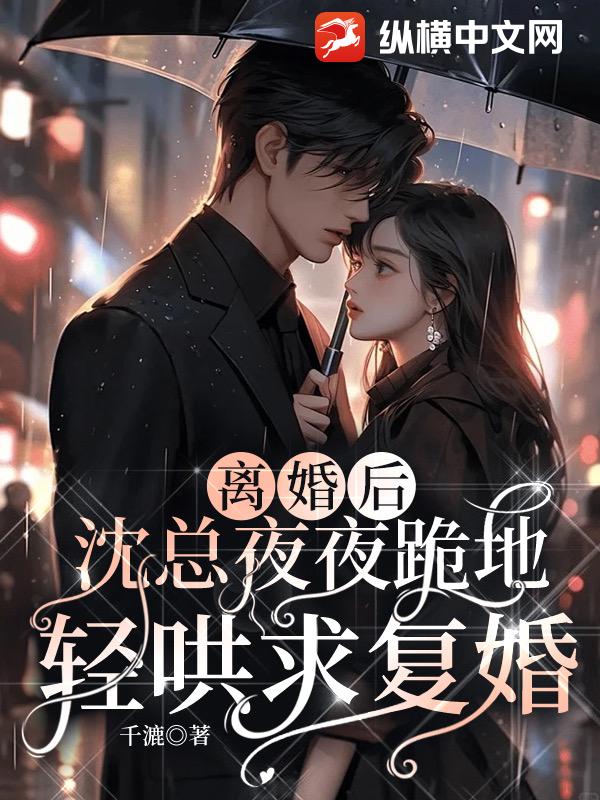 离婚后，沈总夜夜跪地轻哄求复婚