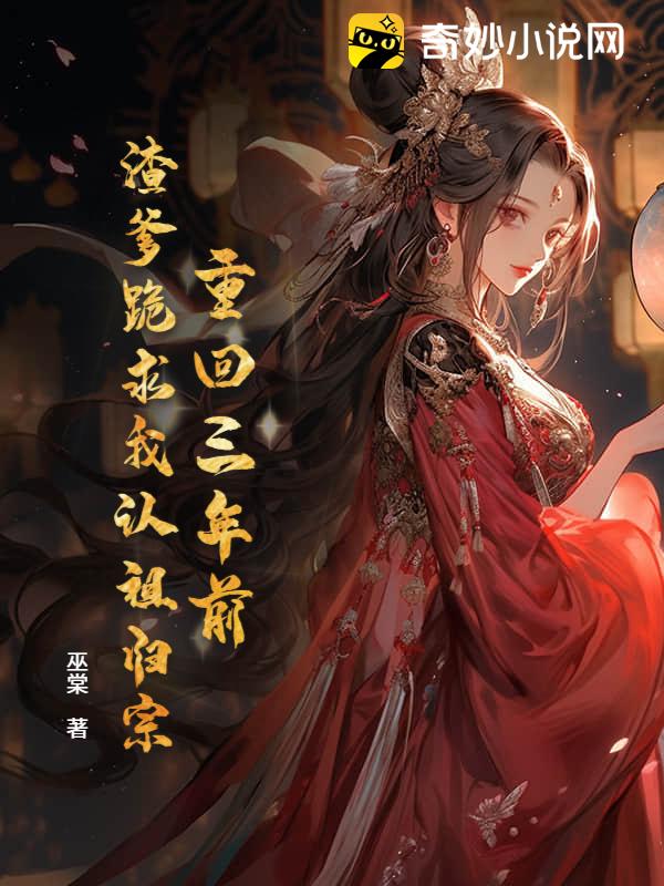 重回三年前，渣爹跪求我认祖归宗