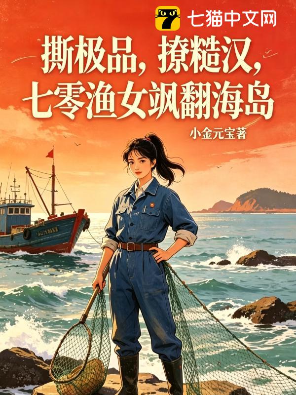 撕极品，撩糙汉，七零渔女飒翻海岛