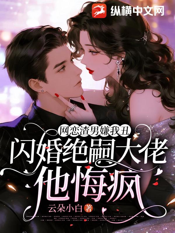 网恋渣男嫌我丑，闪婚绝嗣大佬他悔疯
