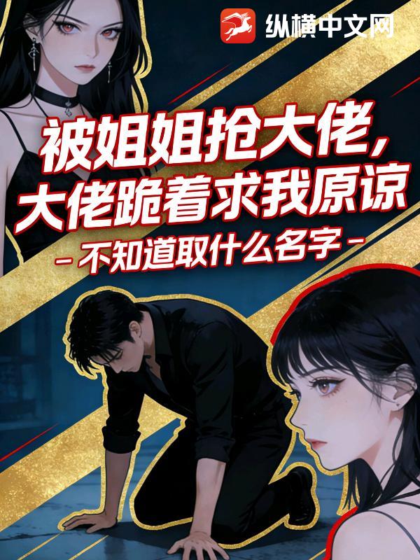 被姐姐抢大佬，大佬跪着求我原谅