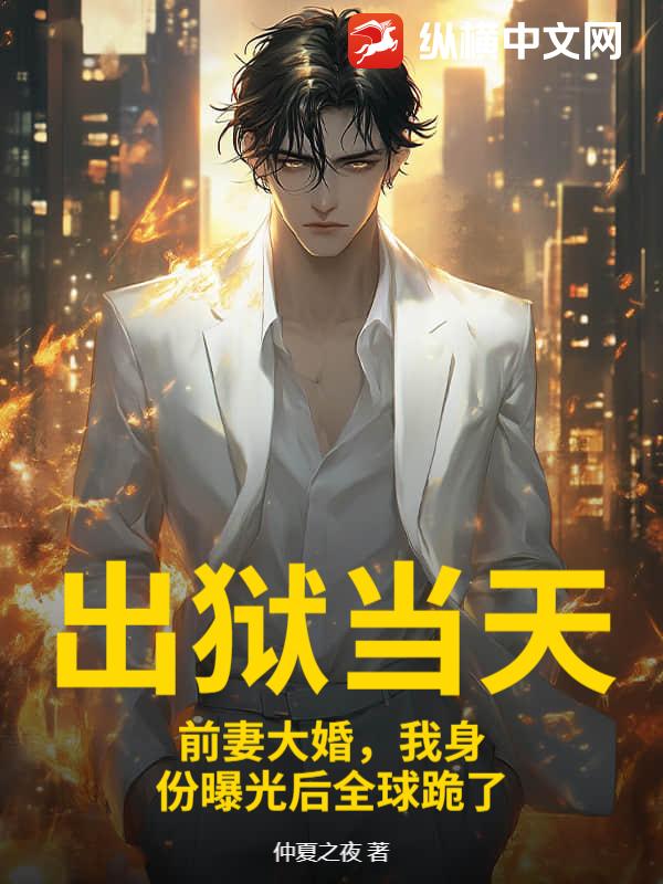 出狱当天，前妻大婚，我身份曝光后全球跪了