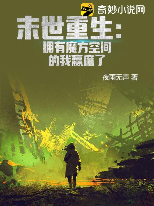 《末世重生:拥有魔方空间的我赢麻了》夜雨无声@qimiaoEfBor1著_幻想言情小说_纵横女生网
